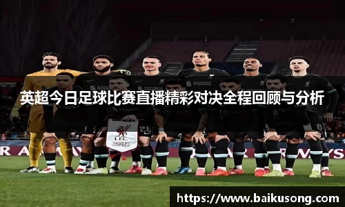英超今日足球比赛直播精彩对决全程回顾与分析