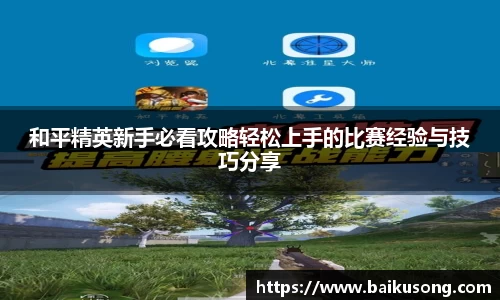 和平精英新手必看攻略轻松上手的比赛经验与技巧分享