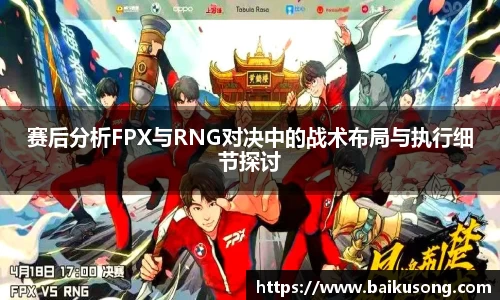 赛后分析FPX与RNG对决中的战术布局与执行细节探讨