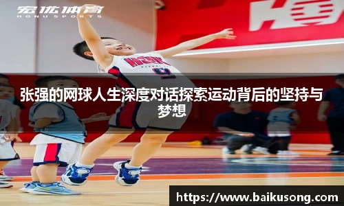 张强的网球人生深度对话探索运动背后的坚持与梦想