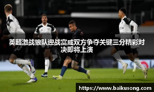 英超激战狼队迎战富咸双方争夺关键三分精彩对决即将上演