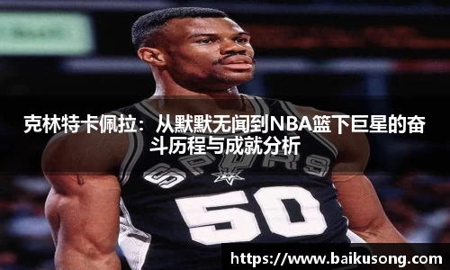 克林特卡佩拉：从默默无闻到NBA篮下巨星的奋斗历程与成就分析
