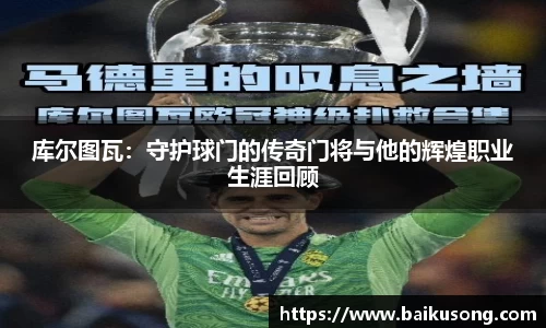 库尔图瓦：守护球门的传奇门将与他的辉煌职业生涯回顾