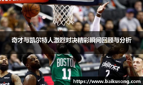 奇才与凯尔特人激烈对决精彩瞬间回顾与分析