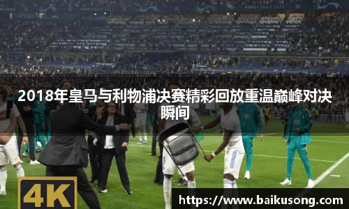 2018年皇马与利物浦决赛精彩回放重温巅峰对决瞬间