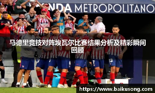 马德里竞技对阵埃瓦尔比赛结果分析及精彩瞬间回顾