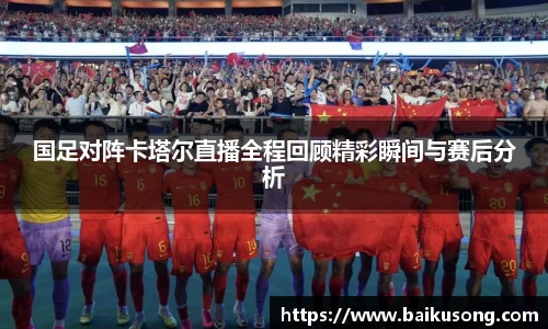 国足对阵卡塔尔直播全程回顾精彩瞬间与赛后分析