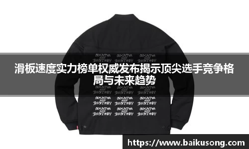 滑板速度实力榜单权威发布揭示顶尖选手竞争格局与未来趋势