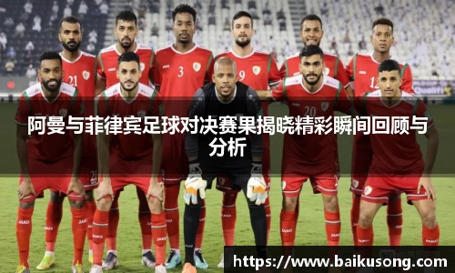 阿曼与菲律宾足球对决赛果揭晓精彩瞬间回顾与分析