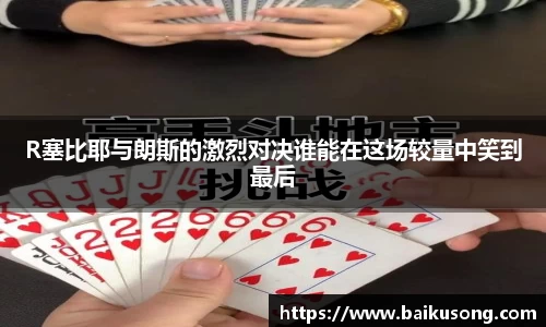 R塞比耶与朗斯的激烈对决谁能在这场较量中笑到最后